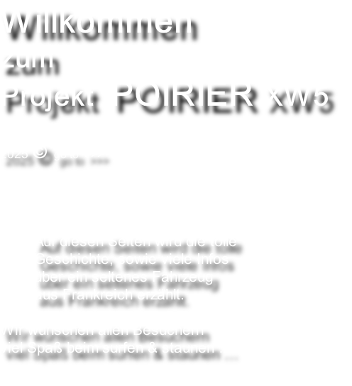 Willkommen  zum  Projekt  POIRIER XW5   2025 © go to  >>>        Auf diesen Seiten wird die tolle  Geschichte, sowie viele Infos  über ein seltenes Fahrzeug  aus Frankreich erzählt.  Wir wünschen allen Besuchern  viel Spaß beim surfen & staunen …